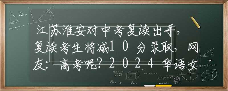 江苏淮安对中考复读出手，复读考生将减10分录取，网友：高考呢？2024华语女歌手演唱会销量排行：6位女歌手数据，邓紫棋销量第一