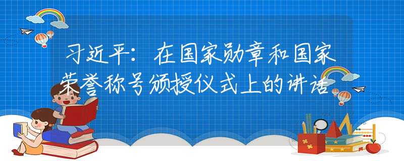 习近平：在国家勋章和国家荣誉称号颁授仪式上的讲话