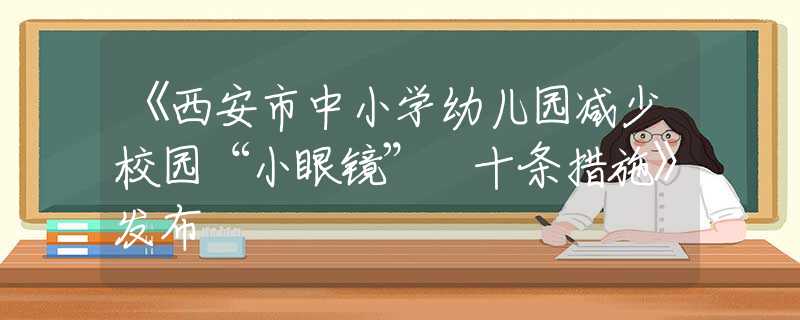 《西安市中小学幼儿园减少校园“小眼镜” 十条措施》发布