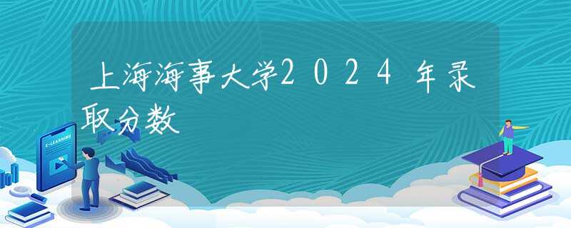 上海海事大学2024年录取分数