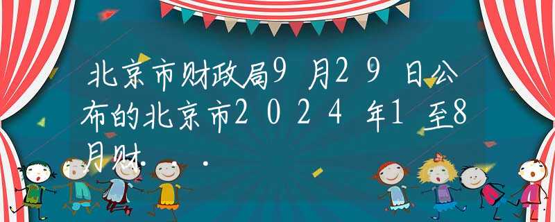 北京市财政局9月29日公布的北京市2024年1至8月财...