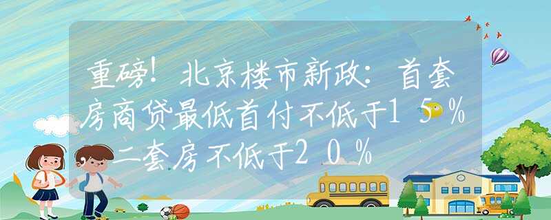 重磅！北京楼市新政：首套房商贷最低首付不低于15%，二套房不低于20%