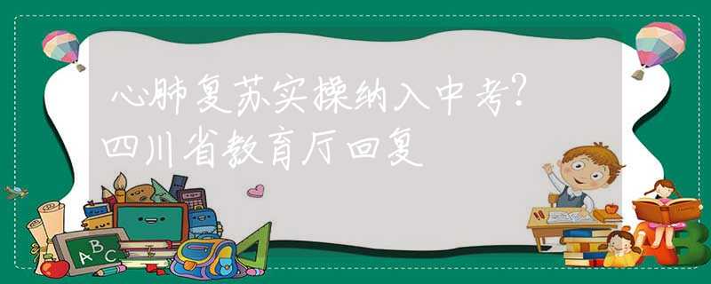 心肺复苏实操纳入中考？ 四川省教育厅回复