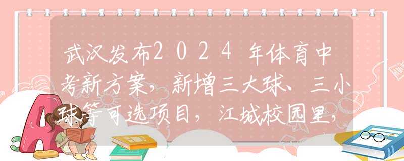 武汉发布2024年体育中考新方案，新增三大球、三小球等可选项目，江城校园里，体育课有了新变化