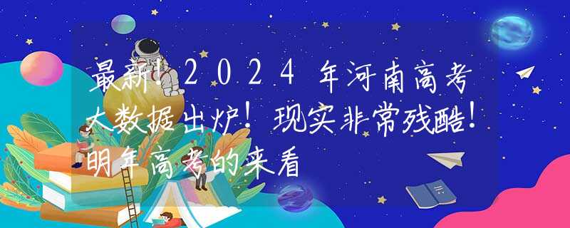 最新！2024年河南高考大数据出炉！现实非常残酷！明年高考的来看