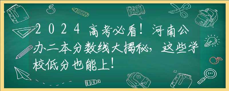 2024高考必看！河南公办二本分数线大揭秘，这些学校低分也能上！