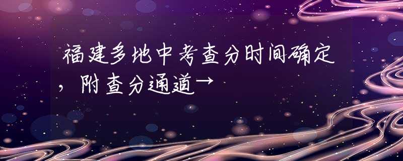 福建多地中考查分时间确定，附查分通道→