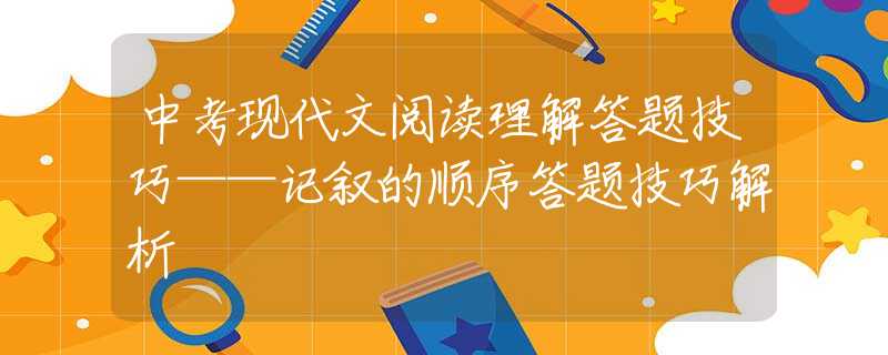 中考现代文阅读理解答题技巧——记叙的顺序答题技巧解析