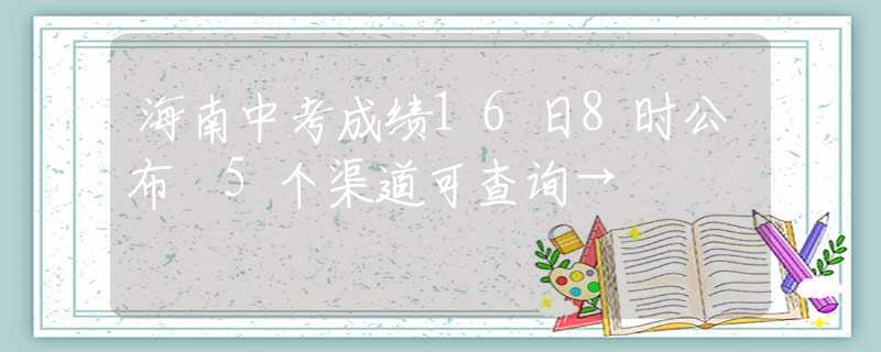 海南中考成绩16日8时公布 5个渠道可查询→