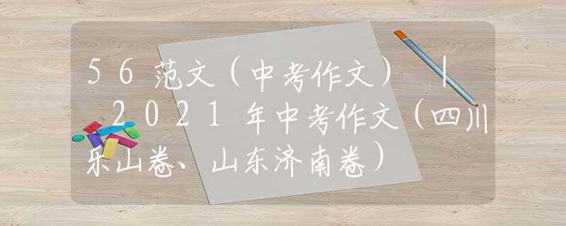 56范文（中考作文） | 2021年中考作文（四川乐山卷、山东济南卷）