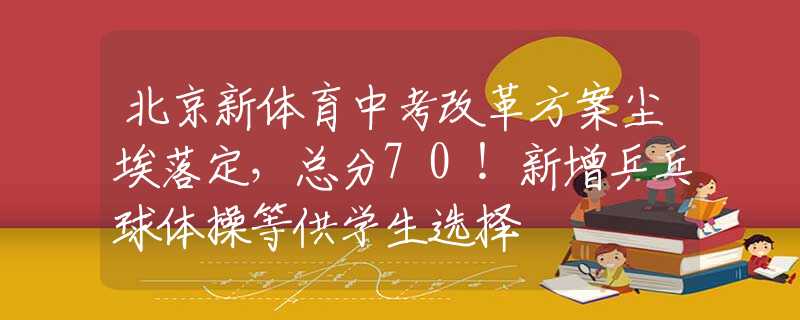 北京新体育中考改革方案尘埃落定，总分70！新增乒乓球体操等供学生选择