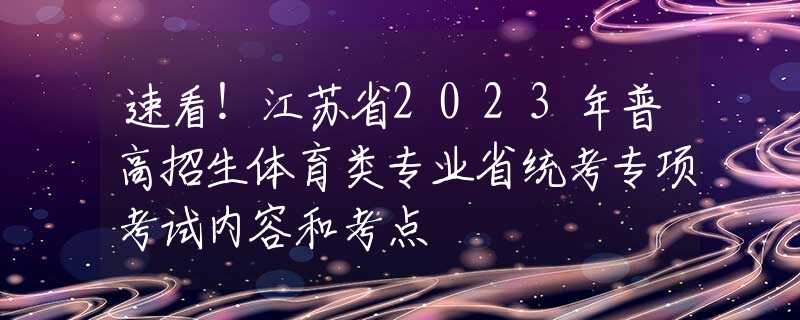 速看！江苏省2023年普高招生体育类专业省统考专项考试内容和考点