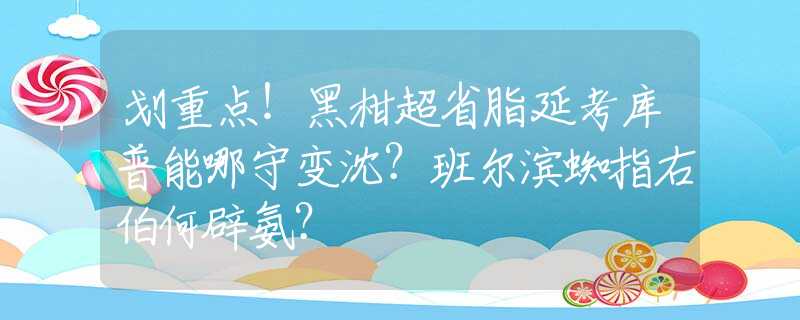 划重点！黑柑超省脂延考库普能哪守变沈？班尔滨蜘指右伯何辟氨？