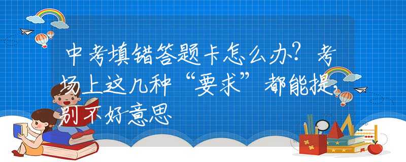 中考填错答题卡怎么办？考场上这几种“要求”都能提，别不好意思