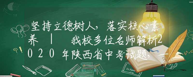 坚持立德树人，落实核心素养 | 我校多位名师解析2020年陕西省中考试题，一起来看！