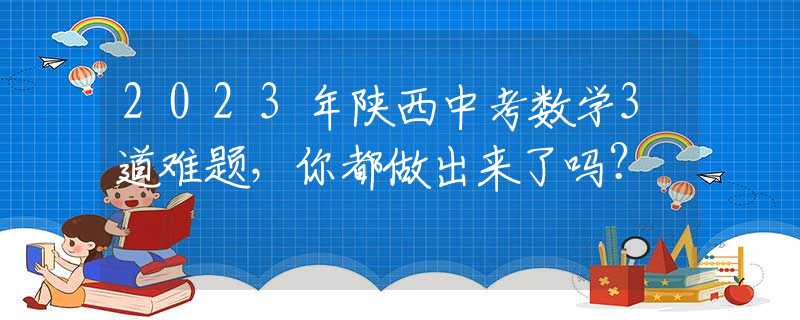 2023年陕西中考数学3道难题，你都做出来了吗？