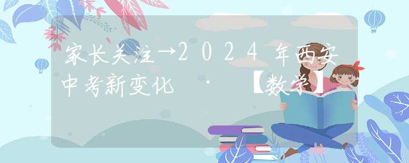 家长关注→2024年西安中考新变化 · 【数学】