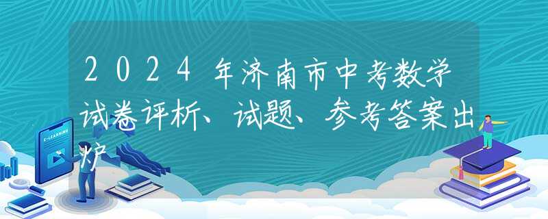 2024年济南市中考数学试卷评析、试题、参考答案出炉