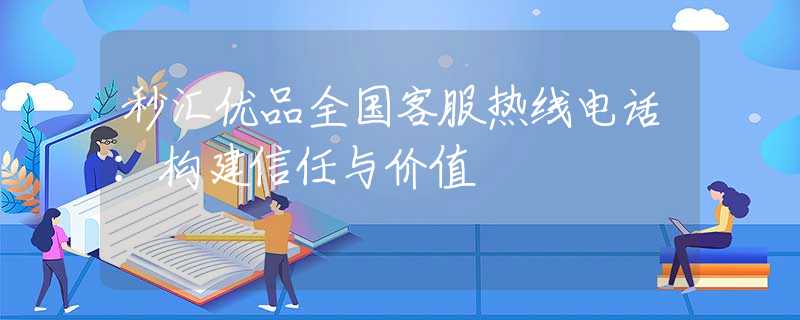 秒汇优品全国客服热线电话：构建信任与价值