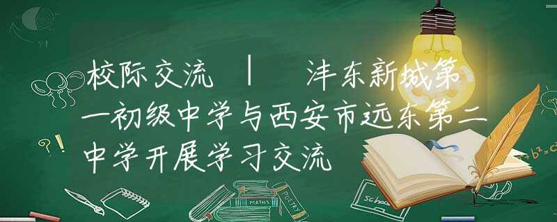 校际交流 | 沣东新城第一初级中学与西安市远东第二中学开展学习交流