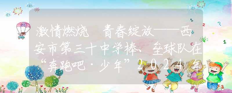 激情燃烧 青春绽放——西安市第三十中学棒、垒球队在“奔跑吧·少年”2024年陕西省体育传统特色学校棒垒球联赛中再获佳绩