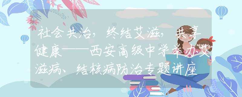 社会共治，终结艾滋，共享健康——西安高级中学举办艾滋病、结核病防治专题讲座