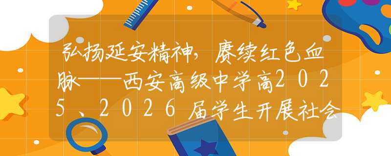 弘扬延安精神，赓续红色血脉——西安高级中学高2025、2026届学生开展社会实践活动