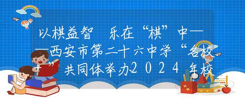 以棋益智 乐在“棋”中——西安市第二十六中学“名校+”共同体举办2024年校园象棋比赛