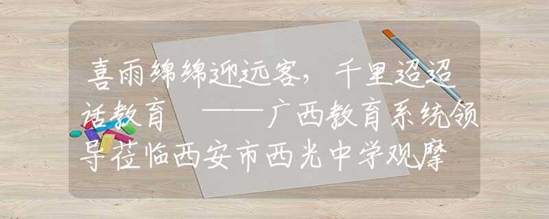 喜雨绵绵迎远客，千里迢迢话教育 ——广西教育系统领导莅临西安市西光中学观摩