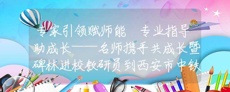 专家引领赋师能 专业指导助成长——名师携手共成长暨碑林进校教研员到西安市中铁中学开展课堂问诊活动