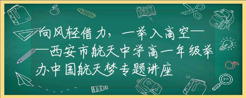 向风轻借力，一举入高空——西安市航天中学高一年级举办中国航天梦专题讲座