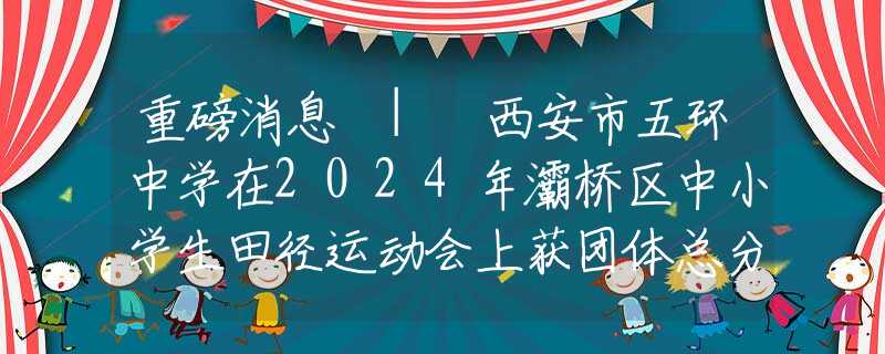 重磅消息 | 西安市五环中学在2024年灞桥区中小学生田径运动会上获团体总分第一名