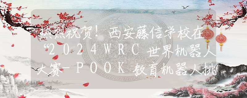 热烈祝贺！西安藤信学校在“2024WRC世界机器人大赛-POOK教育机器人挑战赛城市选拔赛”中荣获佳绩！