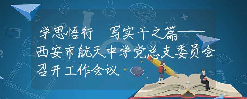 学思悟行 写实干之篇——西安市航天中学党总支委员会召开工作会议