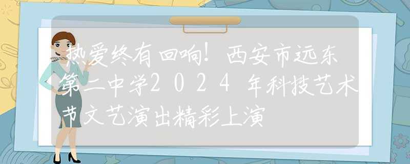 热爱终有回响！西安市远东第二中学2024年科技艺术节文艺演出精彩上演