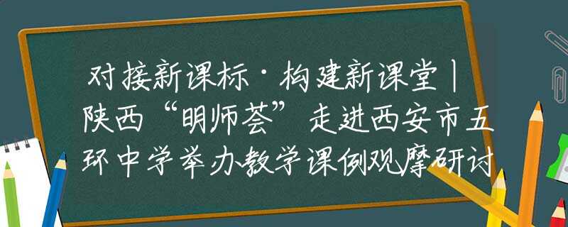 对接新课标·构建新课堂丨陕西“明师荟”走进西安市五环中学举办教学课例观摩研讨会