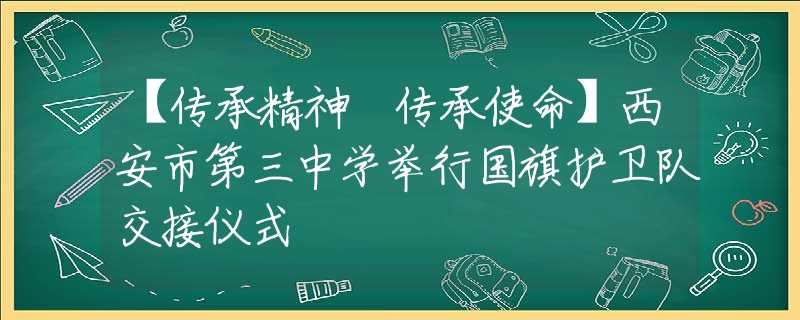 【传承精神 传承使命】西安市第三中学举行国旗护卫队交接仪式