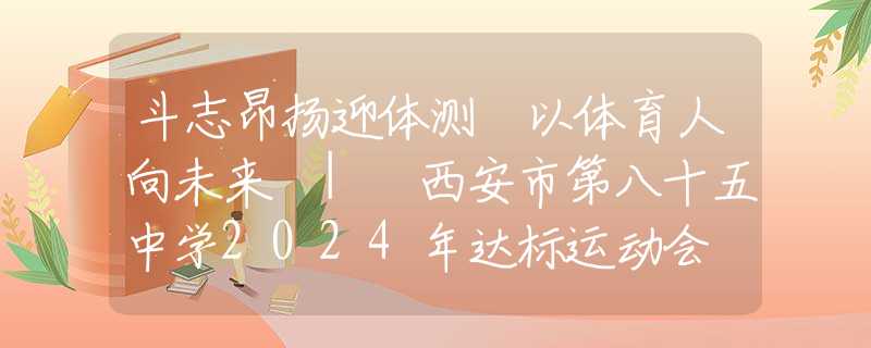 斗志昂扬迎体测 以体育人向未来 | 西安市第八十五中学2024年达标运动会