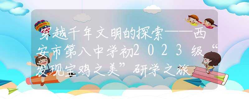 穿越千年文明的探索——西安市第八中学初2023级“发现宝鸡之美”研学之旅