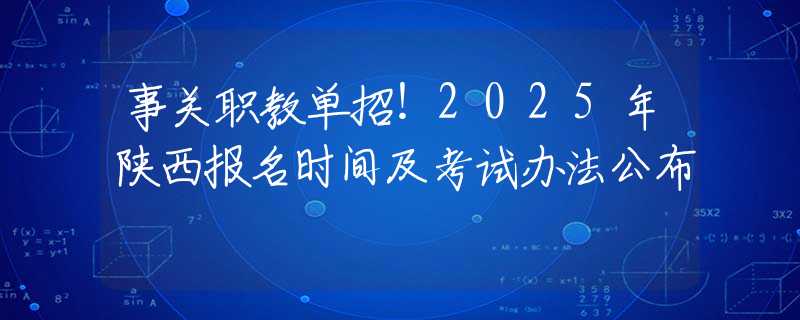 事关职教单招！2025年陕西报名时间及考试办法公布