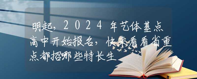 明起，2024年艺体基点高中开始报名，快来看看省重点都招哪些特长生