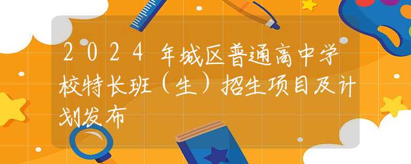 2024年城区普通高中学校特长班（生）招生项目及计划发布