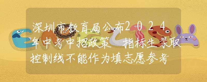 深圳市教育局公布2024年中考中招政策 指标生录取控制线不能作为填志愿参考