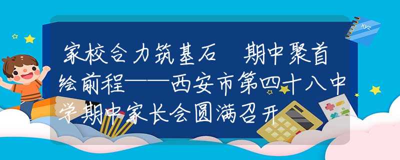 家校合力筑基石 期中聚首绘前程——西安市第四十八中学期中家长会圆满召开