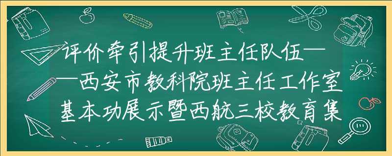 评价牵引提升班主任队伍——西安市教科院班主任工作室基本功展示暨西航三校教育集团第十届“金韵之秋”主题活动举行