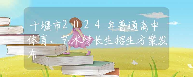 十堰市2024年普通高中体育、艺术特长生招生方案发布