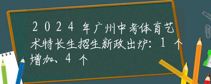 2024年广州中考体育艺术特长生招生新政出炉：1个增加、4个