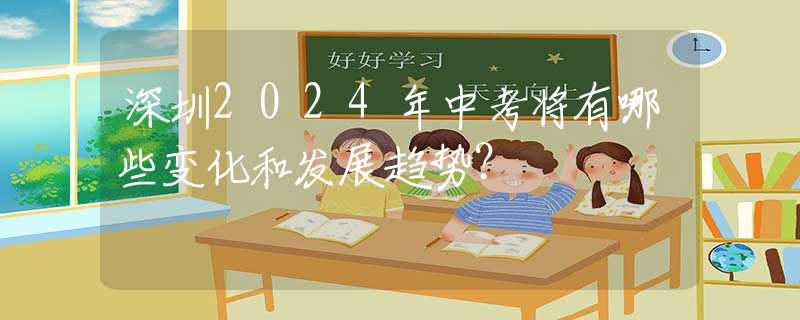 深圳2024年中考将有哪些变化和发展趋势？