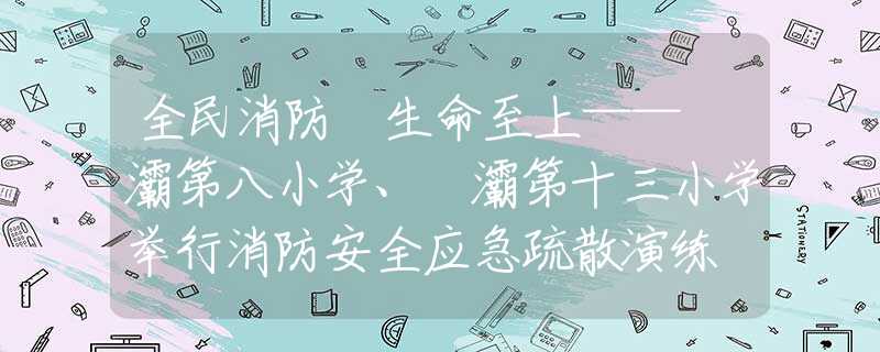 全民消防 生命至上——浐灞第八小学、浐灞第十三小学举行消防安全应急疏散演练