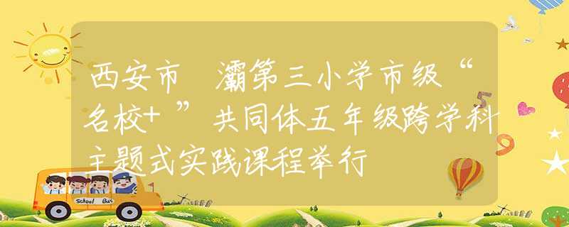 西安市浐灞第三小学市级“名校+”共同体五年级跨学科主题式实践课程举行